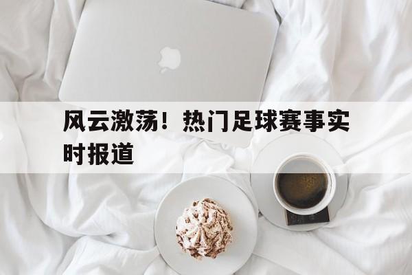 包含风云激荡！热门足球赛事实时报道的词条