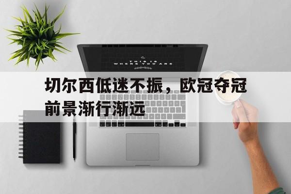 关于切尔西低迷不振，欧冠夺冠前景渐行渐远的信息