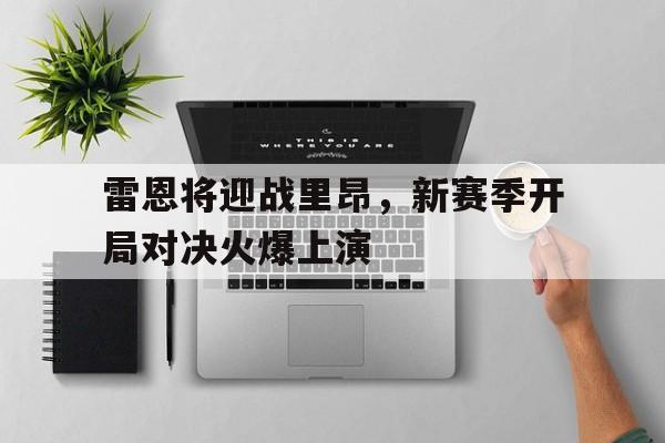 包含雷恩将迎战里昂，新赛季开局对决火爆上演的词条