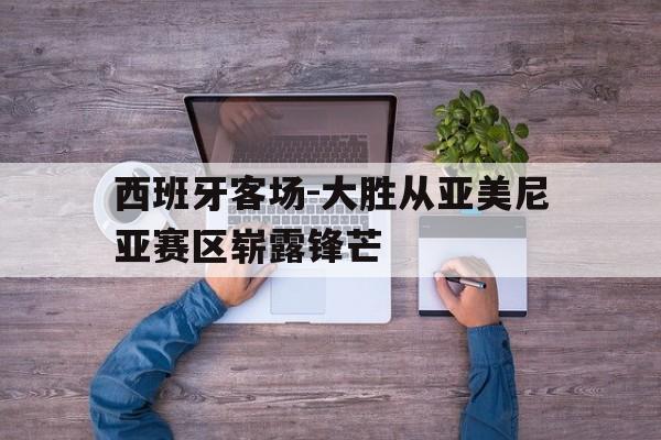 西班牙客场-大胜从亚美尼亚赛区崭露锋芒的简单介绍