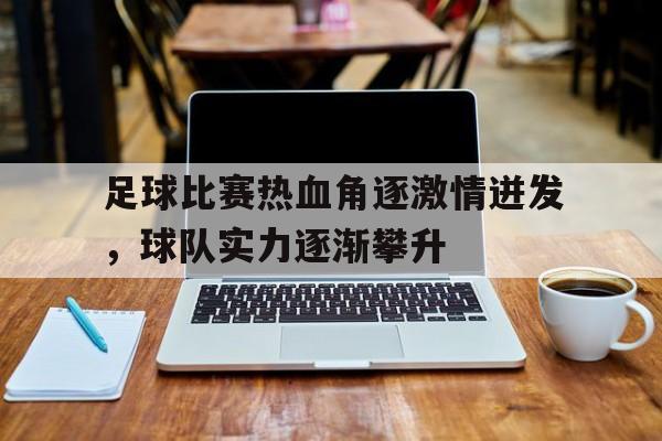 包含足球比赛热血角逐激情迸发，球队实力逐渐攀升的词条