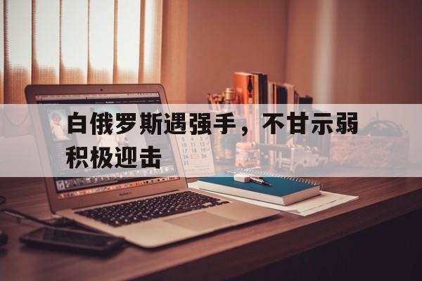 白俄罗斯遇强手，不甘示弱积极迎击的简单介绍